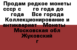 Продам редкое монеты ссср с 1901 го года до1992 года  - Все города Коллекционирование и антиквариат » Монеты   . Московская обл.,Жуковский г.